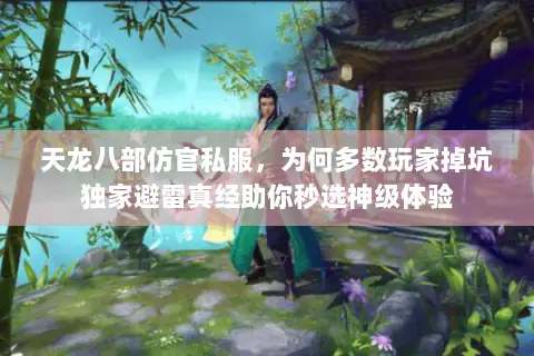 天龙八部仿官私服，为何多数玩家掉坑独家避雷真经助你秒选神级体验