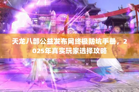 天龙八部公益发布网终极防坑手册，2025年真实玩家选择攻略