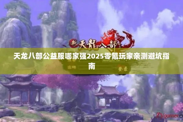 天龙八部公益服哪家强2025零氪玩家亲测避坑指南 天龙八部公益服哪家强2025零氪玩家亲测避坑指南