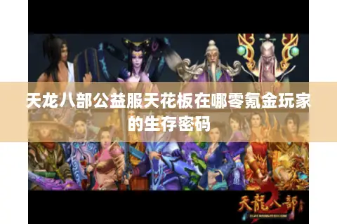 天龙八部公益服天花板在哪零氪金玩家的生存密码 天龙八部公益服天花板在哪零氪金玩家的生存密码