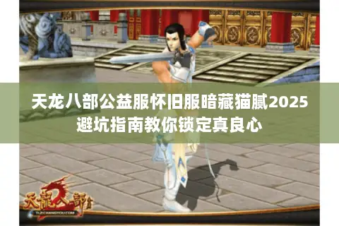 天龙八部公益服怀旧服暗藏猫腻2025避坑指南教你锁定真良心 天龙八部公益服怀旧服暗藏猫腻2025避坑指南教你锁定真良心