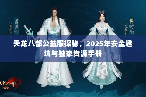 天龙八部公益服探秘,2025年安全避坑与独家资源手册 天龙八部公益服探秘,2025年安全避坑与独家资源手册