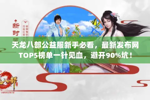 天龙八部公益服新手必看,最新发布网TOP5榜单一针见血,避开90%坑! 天龙八部公益服新手必看,最新发布网TOP5榜单一针见血,避开90%坑!