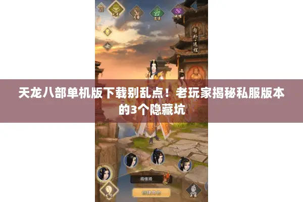 天龙八部单机版下载别乱点！老玩家揭秘私服版本的3个隐藏坑