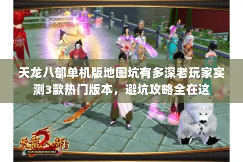 天龙八部单机版地图坑有多深老玩家实测3款热门版本,避坑攻略全在这 天龙八部单机版地图坑有多深老玩家实测3款热门版本,避坑攻略全在这