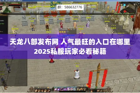 天龙八部发布网 人气最旺的入口在哪里2025私服玩家必看秘籍 天龙八部发布网 人气最旺的入口在哪里2025私服玩家必看秘籍