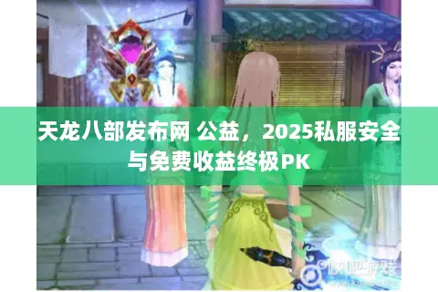 天龙八部发布网 公益,2025私服安全与免费收益终极PK 天龙八部发布网 公益,2025私服安全与免费收益终极PK