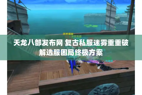 天龙八部发布网 复古私服迷雾重重破解选服困局终极方案 天龙八部发布网 复古私服迷雾重重破解选服困局终极方案