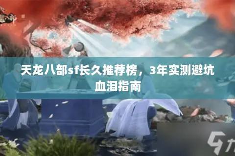 天龙八部sf长久推荐榜,3年实测避坑血泪指南 天龙八部sf长久推荐榜,3年实测避坑血泪指南