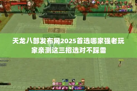 天龙八部发布网2025首选哪家强老玩家亲测这三招选对不踩雷