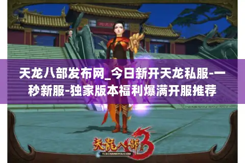 天龙八部发布网_今日新开天龙私服-一秒新服-独家版本福利爆满开服推荐 天龙八部发布网_今日新开天龙私服-一秒新服-独家版本福利爆满开服推荐