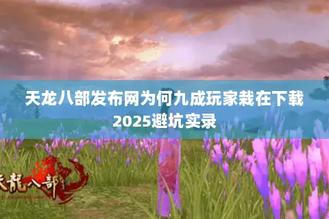 天龙八部发布网为何九成玩家栽在下载2025避坑实录 天龙八部发布网为何九成玩家栽在下载2025避坑实录
