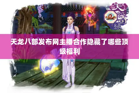 天龙八部发布网主播合作隐藏了哪些顶级福利 天龙八部发布网主播合作隐藏了哪些顶级福利