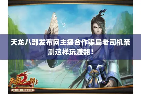 天龙八部发布网主播合作骗局老司机亲测这样玩赚翻! 天龙八部发布网主播合作骗局老司机亲测这样玩赚翻!
