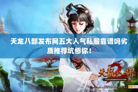 天龙八部发布网五大人气私服靠谱吗劣质推荐坑惨你! 天龙八部发布网五大人气私服靠谱吗劣质推荐坑惨你!