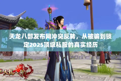 天龙八部发布网冲突反转，从被骗到锁定2025顶级私服的真实经历
