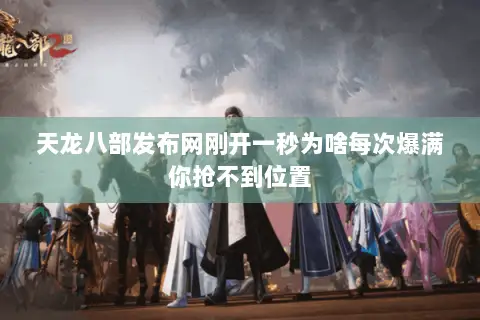 天龙八部发布网刚开一秒为啥每次爆满你抢不到位置 天龙八部发布网刚开一秒为啥每次爆满你抢不到位置