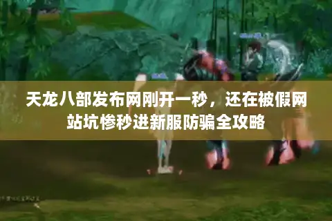 天龙八部发布网刚开一秒,还在被假网站坑惨秒进新服防骗全攻略 天龙八部发布网刚开一秒,还在被假网站坑惨秒进新服防骗全攻略