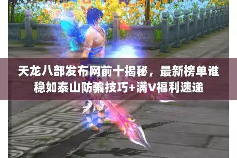 天龙八部发布网前十揭秘,最新榜单谁稳如泰山防骗技巧+满V福利速递 天龙八部发布网前十揭秘,最新榜单谁稳如泰山防骗技巧+满V福利速递