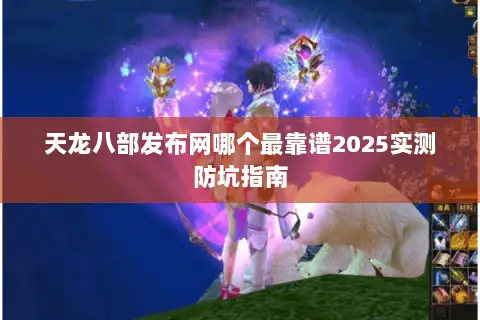 天龙八部发布网哪个最靠谱2025实测防坑指南