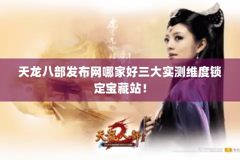 天龙八部发布网哪家好三大实测维度锁定宝藏站! 天龙八部发布网哪家好三大实测维度锁定宝藏站!