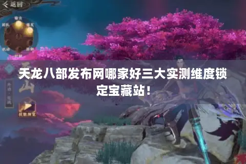 天龙八部发布网哪家好三大实测维度锁定宝藏站! 天龙八部发布网哪家好三大实测维度锁定宝藏站!