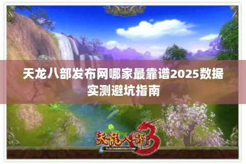 天龙八部发布网哪家最靠谱2025数据实测避坑指南 天龙八部发布网哪家最靠谱2025数据实测避坑指南