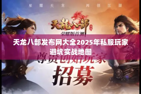 天龙八部发布网大全2025年私服玩家避坑实战地图 天龙八部发布网大全2025年私服玩家避坑实战地图