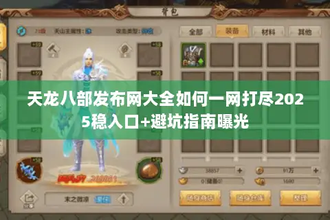 天龙八部发布网大全如何一网打尽2025稳入口+避坑指南曝光 天龙八部发布网大全如何一网打尽2025稳入口+避坑指南曝光