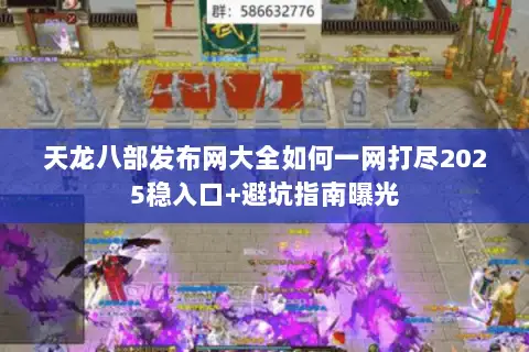 天龙八部发布网大全如何一网打尽2025稳入口+避坑指南曝光 天龙八部发布网大全如何一网打尽2025稳入口+避坑指南曝光
