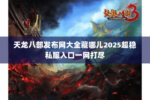 天龙八部发布网大全藏哪儿2025超稳私服入口一网打尽