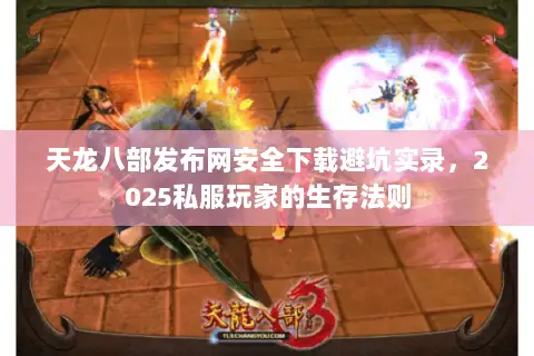 天龙八部发布网安全下载避坑实录,2025私服玩家的生存法则 天龙八部发布网安全下载避坑实录,2025私服玩家的生存法则
