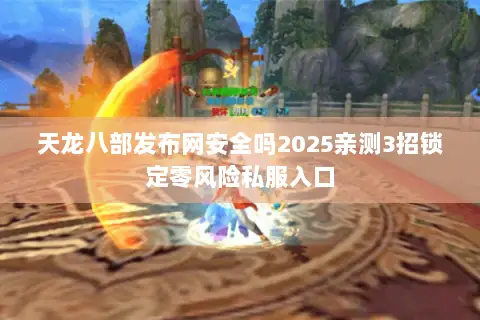 天龙八部发布网安全吗2025亲测3招锁定零风险私服入口 天龙八部发布网安全吗2025亲测3招锁定零风险私服入口
