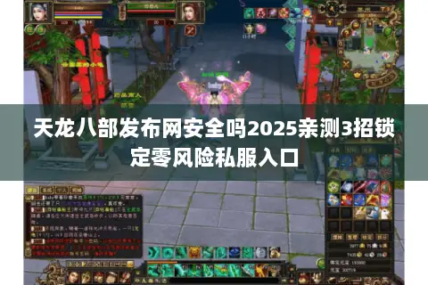 天龙八部发布网安全吗2025亲测3招锁定零风险私服入口 天龙八部发布网安全吗2025亲测3招锁定零风险私服入口