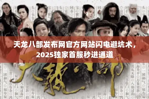 天龙八部发布网官方网站闪电避坑术，2025独家首服秒进通道