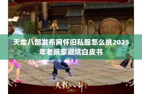 天龙八部发布网怀旧私服怎么挑2025年老玩家避坑白皮书 天龙八部发布网怀旧私服怎么挑2025年老玩家避坑白皮书
