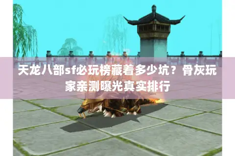 天龙八部sf必玩榜藏着多少坑?骨灰玩家亲测曝光真实排行 天龙八部sf必玩榜藏着多少坑?骨灰玩家亲测曝光真实排行