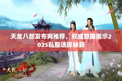 天龙八部发布网推荐,权威数据揭示2025私服选择秘籍 天龙八部发布网推荐,权威数据揭示2025私服选择秘籍