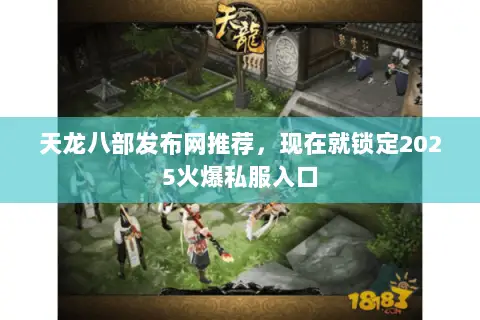 天龙八部发布网推荐,现在就锁定2025火爆私服入口 天龙八部发布网推荐,现在就锁定2025火爆私服入口