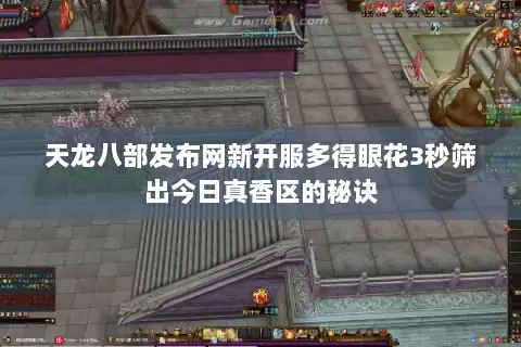天龙八部发布网新开服多得眼花3秒筛出今日真香区的秘诀