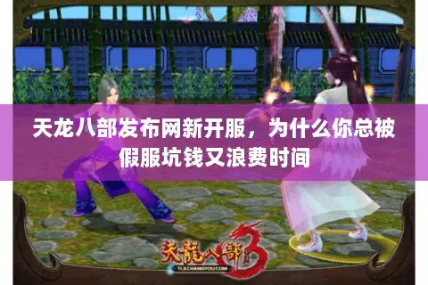 天龙八部发布网新开服，为什么你总被假服坑钱又浪费时间