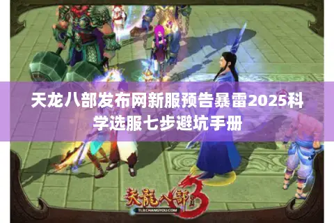天龙八部发布网新服预告暴雷2025科学选服七步避坑手册