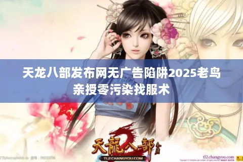 天龙八部发布网无广告陷阱2025老鸟亲授零污染找服术 天龙八部发布网无广告陷阱2025老鸟亲授零污染找服术
