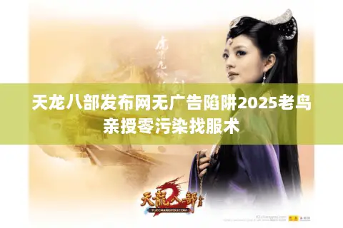 天龙八部发布网无广告陷阱2025老鸟亲授零污染找服术 天龙八部发布网无广告陷阱2025老鸟亲授零污染找服术