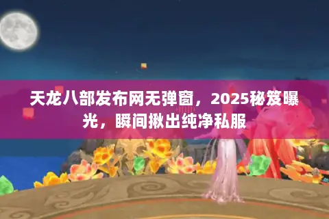 天龙八部发布网无弹窗，2025秘笈曝光，瞬间揪出纯净私服