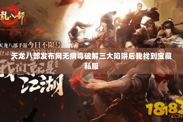 天龙八部发布网无病毒破解三大陷阱后我找到宝藏私服 天龙八部发布网无病毒破解三大陷阱后我找到宝藏私服