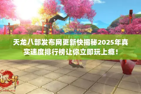 天龙八部发布网更新快揭秘2025年真实速度排行榜让你立即玩上瘾! 天龙八部发布网更新快揭秘2025年真实速度排行榜让你立即玩上瘾!
