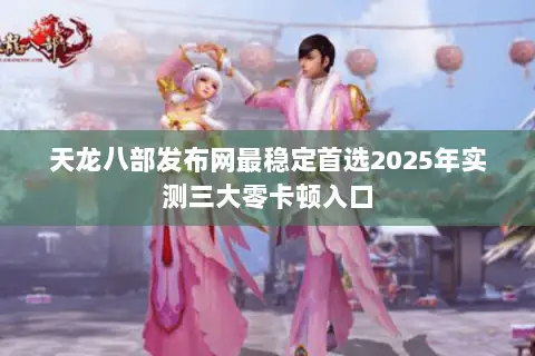 天龙八部发布网最稳定首选2025年实测三大零卡顿入口 天龙八部发布网最稳定首选2025年实测三大零卡顿入口