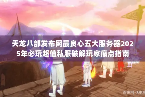 天龙八部发布网最良心五大服务器2025年必玩超值私服破解玩家痛点指南 天龙八部发布网最良心五大服务器2025年必玩超值私服破解玩家痛点指南