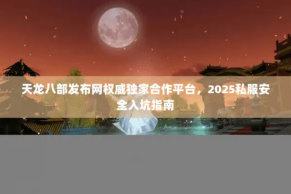 天龙八部发布网权威独家合作平台,2025私服安全入坑指南 天龙八部发布网权威独家合作平台,2025私服安全入坑指南